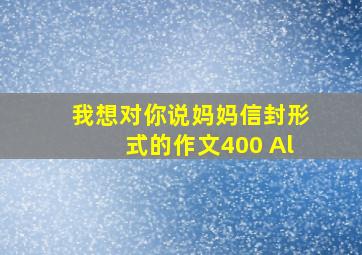 我想对你说妈妈信封形式的作文400 Al